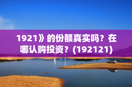 1921》的份额真实吗？在哪认购投资？(192121)