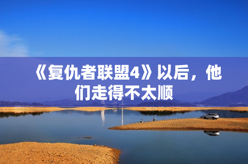 《复仇者联盟4》以后，他们走得不太顺