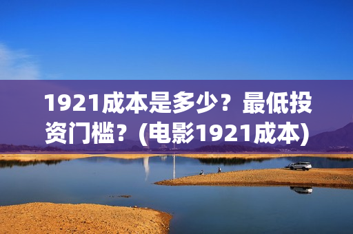 1921成本是多少？最低投资门槛？(电影1921成本)