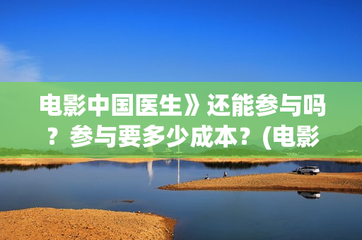 电影中国医生》还能参与吗？参与要多少成本？(电影中国医生演员表)