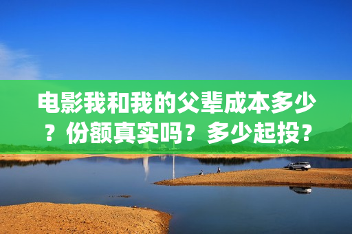 电影我和我的父辈成本多少？份额真实吗？多少起投？(电影我和我的父亲剧情介绍)