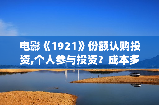 电影《1921》份额认购投资,个人参与投资？成本多少？(电影《1921》七一公映)