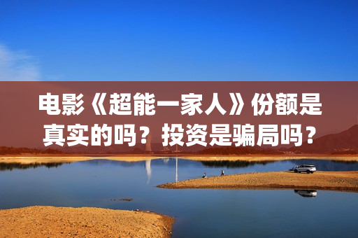 电影《超能一家人》份额是真实的吗？投资是骗局吗？怎么参与投资？(超能一家 mp4)