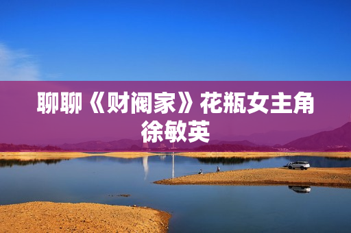 聊聊《财阀家》花瓶女主角徐敏英