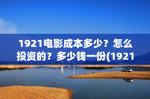1921电影成本多少？怎么投资的？多少钱一份(1921电影片酬)