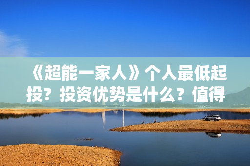 《超能一家人》个人最低起投？投资优势是什么？值得参与投资吗？(超能一家人结局)