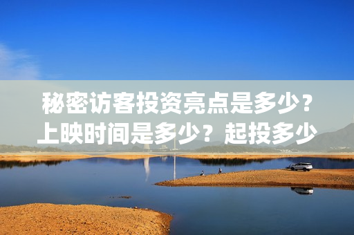 秘密访客投资亮点是多少?上映时间是多少?起投多少?(秘密访客幕后) 秘密访客投资亮点是多少?上映时间是多少?起投多少?(秘密访客幕后)