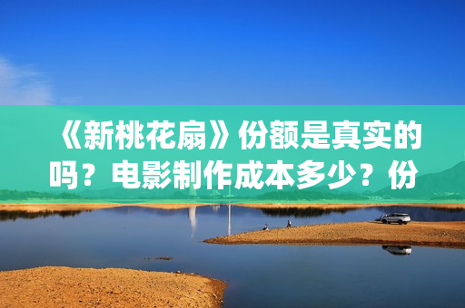 《新桃花扇》份额是真实的吗？电影制作成本多少？份额还有吗？(新桃花扇电影上映了吗)