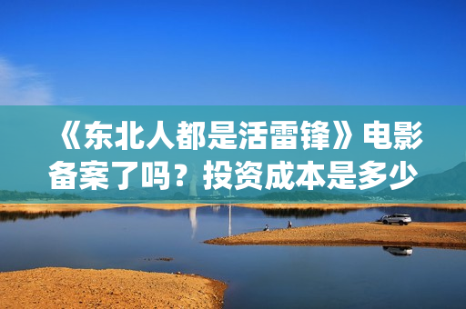 《东北人都是活雷锋》电影备案了吗？投资成本是多少？最低起投多少？(东北人都是活雷锋mp3下载)