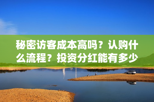 秘密访客成本高吗?认购什么流程?投资分红能有多少?(秘密访客成本高不高) 秘密访客成本高吗?认购什么流程?投资分红能有多少?(秘密访客成本高不高)