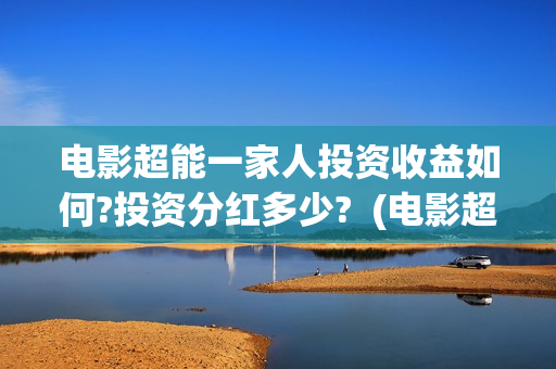 电影超能一家人投资收益如何?投资分红多少?  (电影超能一家人演员表)