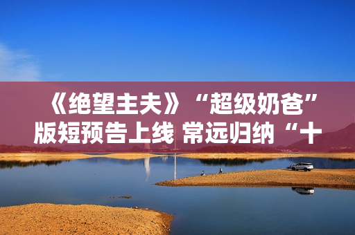 《绝望主夫》“超级奶爸”版短预告上线 常远归纳“十月受孕”准爸爸