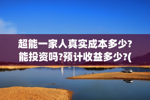 超能一家人真实成本多少?能投资吗?预计收益多少?(超能一家人主演)