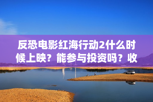反恐电影红海行动2什么时候上映？能参与投资吗？收益能超过第一部吗(电影红海行动在社会上引起不小的轰动观看者趋之若鹜)