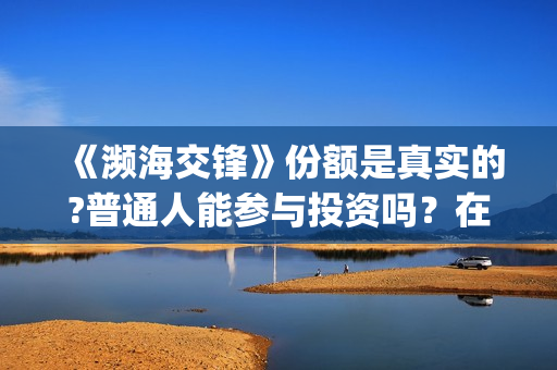 《濒海交锋》份额是真实的?普通人能参与投资吗？在哪投？(濒海交锋是哪家公司出品)