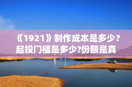 《1921》制作成本是多少？起投门槛是多少?份额是真实的吗？(1921主创)