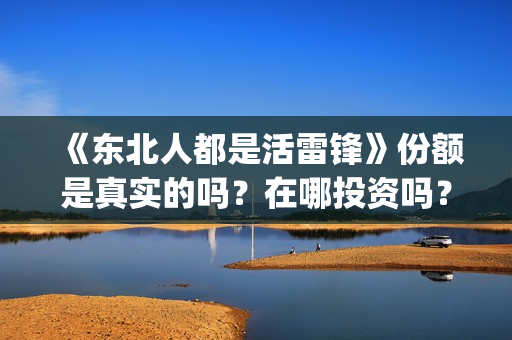 《东北人都是活雷锋》份额是真实的吗？在哪投资吗？在哪里能认购份额？(东北人都是活雷锋 歌词)