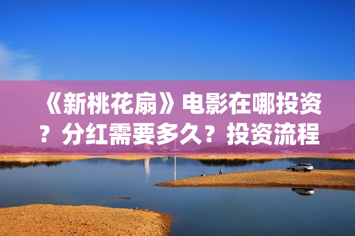 《新桃花扇》电影在哪投资？分红需要多久？投资流程是什么？(《新桃花扇》电影在线看)