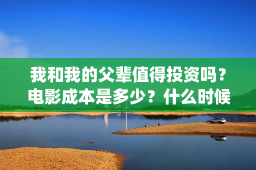 我和我的父辈值得投资吗?电影成本是多少?什么时候上映(我和我的父辈包括) 我和我的父辈值得投资吗?电影成本是多少?什么时候上映(我和我的父辈包括)