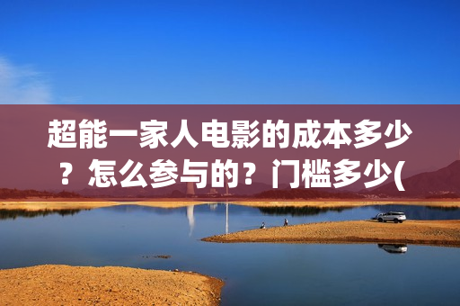 超能一家人电影的成本多少？怎么参与的？门槛多少(超能一家人电影免费高清)