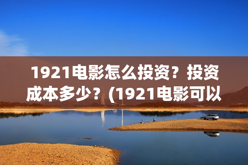 1921电影怎么投资？投资成本多少？(1921电影可以在手机上看吗)