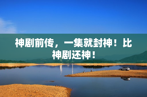 神剧前传，一集就封神！比神剧还神！