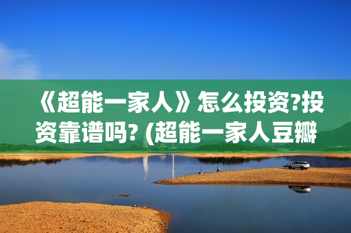 《超能一家人》怎么投资?投资靠谱吗? (超能一家人豆瓣)