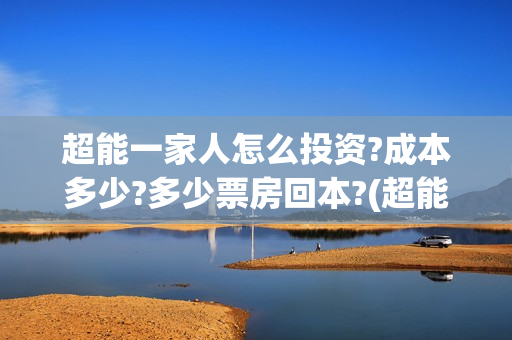 超能一家人怎么投资?成本多少?多少票房回本?(超能一家人如何投资)