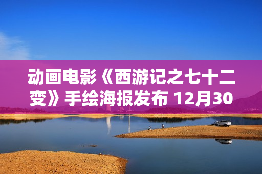 动画电影《西游记之七十二变》手绘海报发布 12月30日金箍棒争夺战剧烈演出