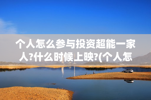 个人怎么参与投资超能一家人?什么时候上映?(个人怎么参与投标项目)