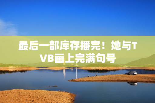 最后一部库存播完！她与TVB画上完满句号