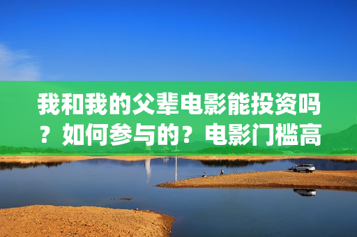 我和我的父辈电影能投资吗？如何参与的？电影门槛高吗？(我和我的父辈电影导演是谁)