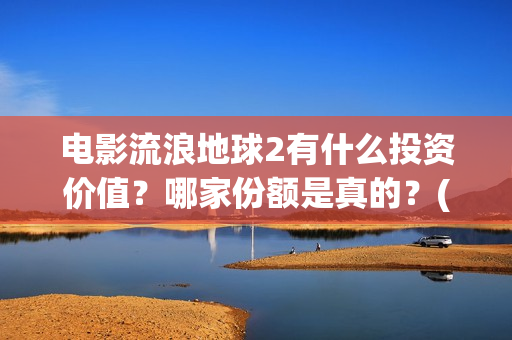 电影流浪地球2有什么投资价值？哪家份额是真的？(电影流浪地球2完整版)