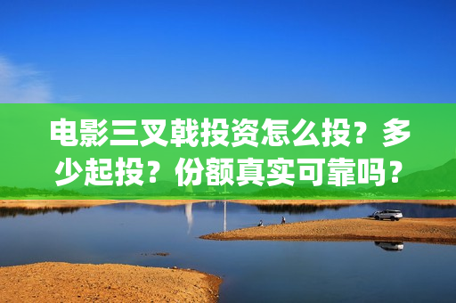 电影三叉戟投资怎么投？多少起投？份额真实可靠吗？(电影三叉戟投资多少)