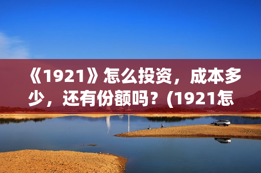 《1921》怎么投资，成本多少，还有份额吗？(1921怎么不能看了)
