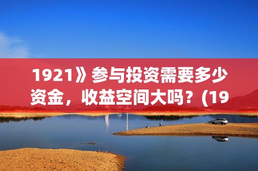 1921》参与投资需要多少资金，收益空间大吗？(1921参与公司)