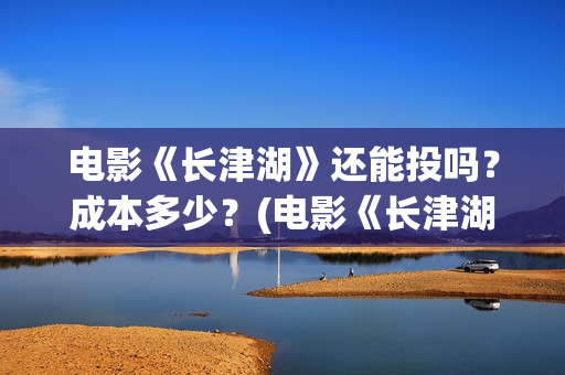 电影《长津湖》还能投吗？成本多少？(电影《长津湖》观后感)