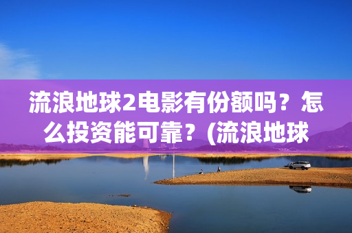 流浪地球2电影有份额吗？怎么投资能可靠？(流浪地球2电影什么时候上映)