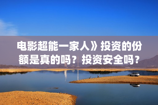 电影超能一家人》投资的份额是真的吗？投资安全吗？(电影超能一家人沈腾免费观看国语版)