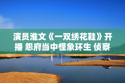 演员淮文《一双绣花鞋》开播 怨府当中怪象环生 侦察乔恒破解谜团