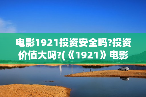 电影1921投资安全吗?投资价值大吗?(《1921》电影投资)