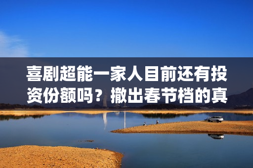 喜剧超能一家人目前还有投资份额吗？撤出春节档的真实原因是什么？(喜剧超能一家人在线观看)