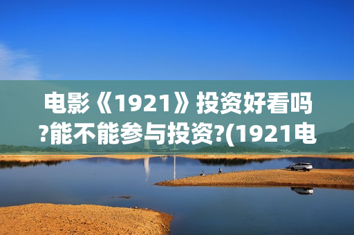 电影《1921》投资好看吗?能不能参与投资?(1921电影 百度百科)
