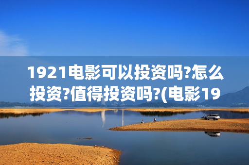 1921电影可以投资吗?怎么投资?值得投资吗?(电影1921怎么投资)