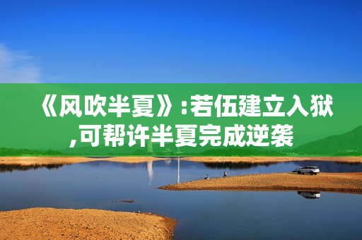 《风吹半夏》:若伍建立入狱,可帮许半夏完成逆袭