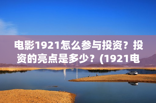 电影1921怎么参与投资?投资的亮点是多少?(1921电影要钱吗) 电影1921怎么参与投资?投资的亮点是多少?(1921电影要钱吗)