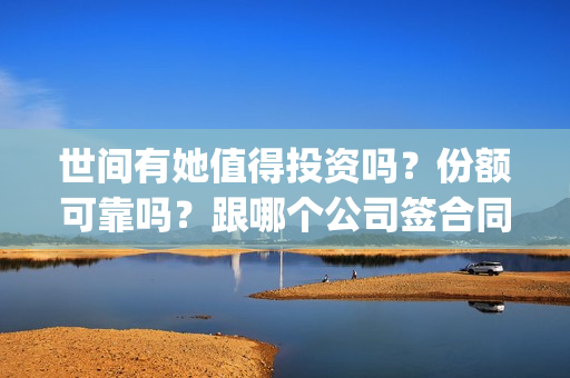 世间有她值得投资吗？份额可靠吗？跟哪个公司签合同？(世间有她题材)