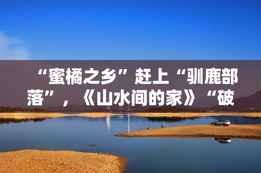 “蜜橘之乡”赶上“驯鹿部落”，《山水间的家》“破解”村庄开展暗码