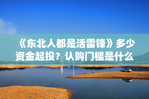 《东北人都是活雷锋》多少资金起投？认购门槛是什么？投资份额是真实的吗？(东北人都是活雷锋歌词完整版)