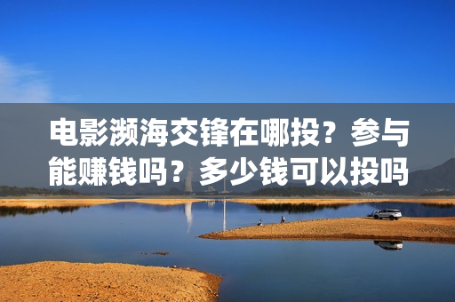 电影濒海交锋在哪投？参与能赚钱吗？多少钱可以投吗？(濒海交锋电影视频)